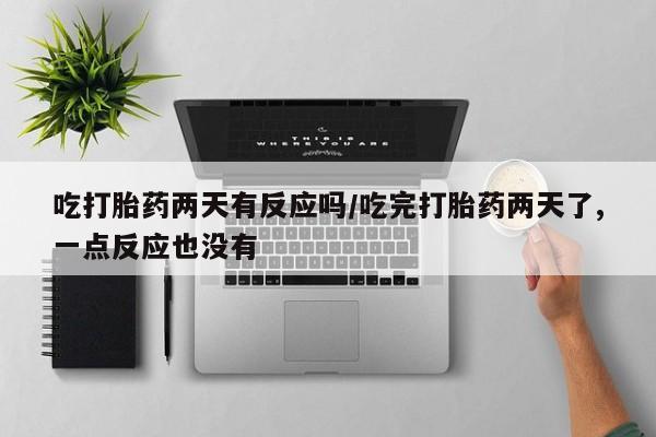 卖正品米索前列醇片微信吃打胎药两天有反应吗/吃完打胎药两天了,一点反应也没有