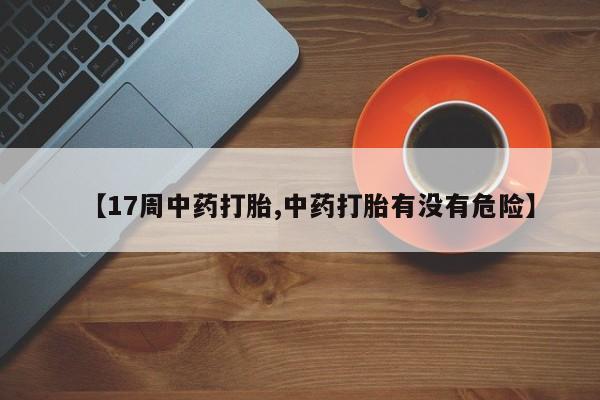 卖正品米索前列醇片微信【17周中药打胎,中药打胎有没有危险】