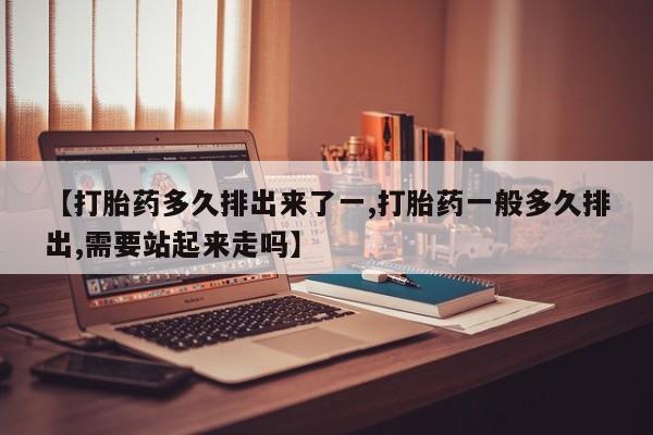 卖正品米索前列醇片微信【打胎药多久排出来了一,打胎药一般多久排出,需要站起来走吗】