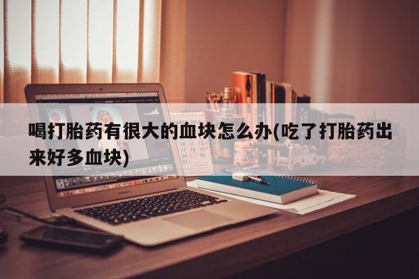 卖正品米索前列醇片微信喝打胎药有很大的血块怎么办(吃了打胎药出来好多血块)