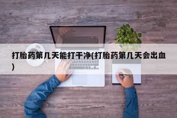 卖正品米索前列醇片微信打胎药第几天能打干净(打胎药第几天会出血)