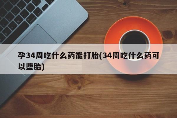 卖正品米索前列醇片微信孕34周吃什么药能打胎(34周吃什么药可以堕胎)