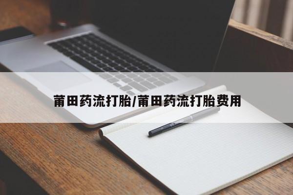 卖正品米索前列醇片微信莆田药流打胎/莆田药流打胎费用