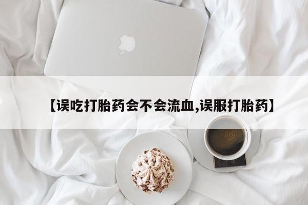 卖正品米索前列醇片微信【误吃打胎药会不会流血,误服打胎药】