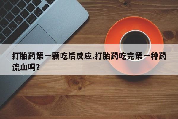 卖正品米索前列醇片微信打胎药第一颗吃后反应.打胎药吃完第一种药流血吗？
