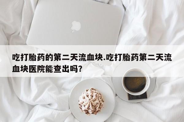 卖正品米索前列醇片微信吃打胎药的第二天流血块.吃打胎药第二天流血块医院能查出吗？