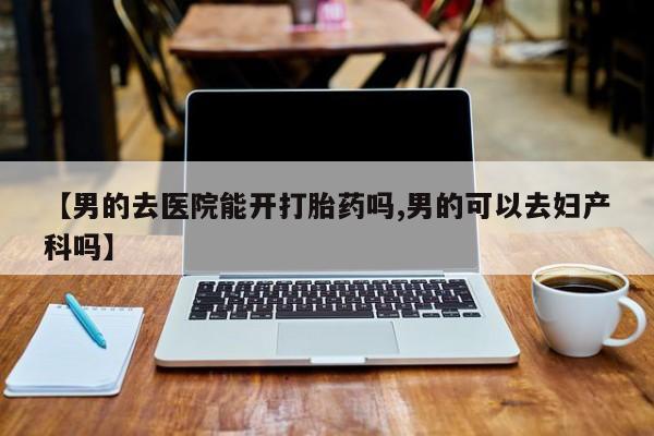 卖正品米索前列醇片微信【男的去医院能开打胎药吗,男的可以去妇产科吗】