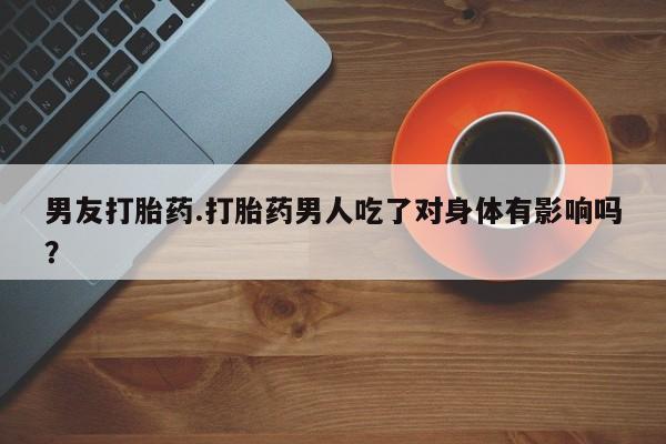 卖正品米索前列醇片微信男友打胎药.打胎药男人吃了对身体有影响吗？