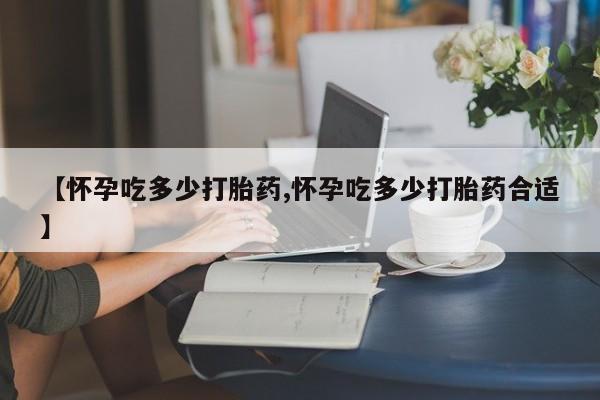 卖正品米索前列醇片微信【怀孕吃多少打胎药,怀孕吃多少打胎药合适】