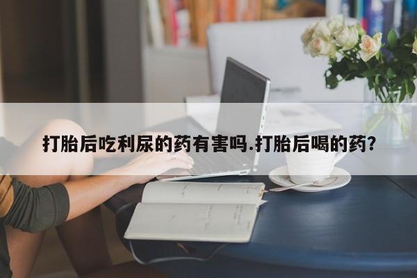 卖正品米索前列醇片微信打胎后吃利尿的药有害吗.打胎后喝的药？