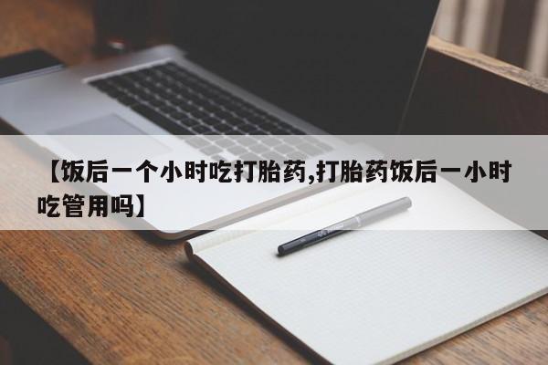 卖正品米索前列醇片微信【饭后一个小时吃打胎药,打胎药饭后一小时吃管用吗】
