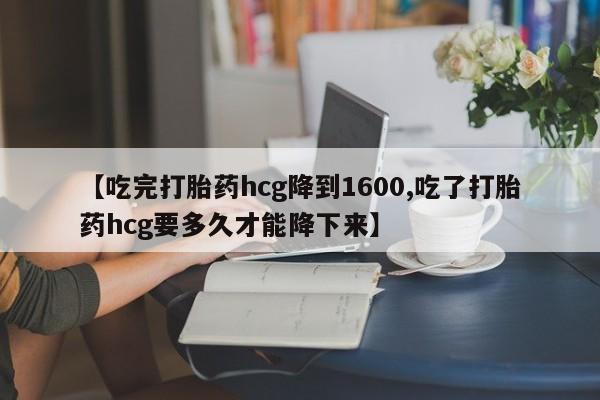 卖正品米索前列醇片微信【吃完打胎药hcg降到1600,吃了打胎药hcg要多久才能降下来】