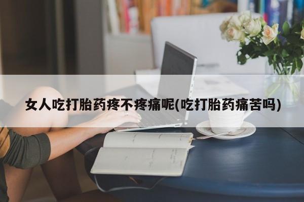 卖正品米索前列醇片微信女人吃打胎药疼不疼痛呢(吃打胎药痛苦吗)