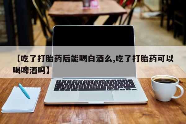 卖正品米索前列醇片微信【吃了打胎药后能喝白酒么,吃了打胎药可以喝啤酒吗】