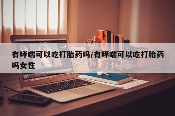 卖正品米索前列醇片微信有哮喘可以吃打胎药吗/有哮喘可以吃打胎药吗女性