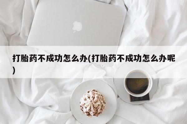 卖正品米索前列醇片微信打胎药不成功怎么办(打胎药不成功怎么办呢)