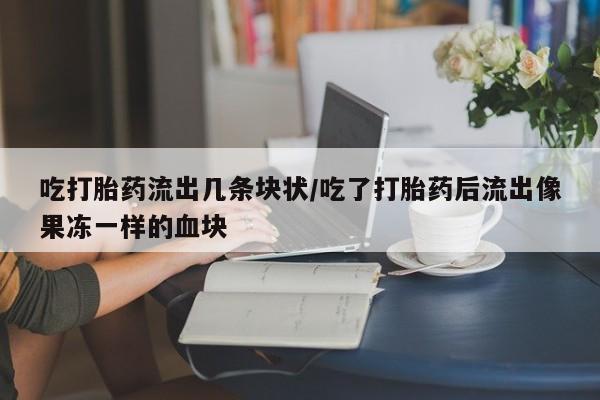 卖正品米索前列醇片微信吃打胎药流出几条块状/吃了打胎药后流出像果冻一样的血块