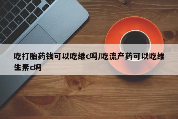 卖正品米索前列醇片微信吃打胎药钱可以吃维c吗/吃流产药可以吃维生素c吗