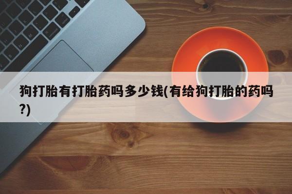 卖正品米索前列醇片微信狗打胎有打胎药吗多少钱(有给狗打胎的药吗?)