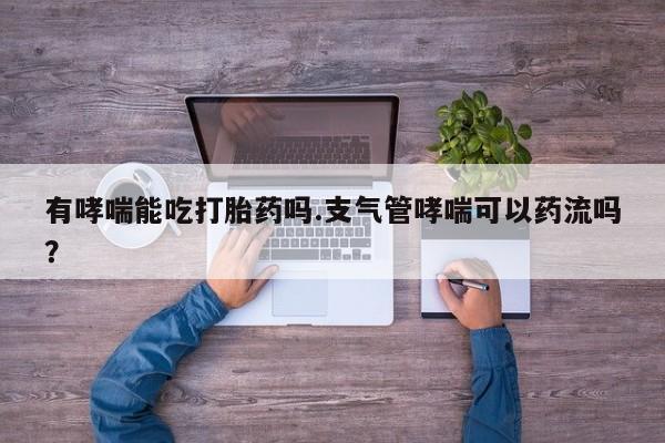 卖正品米索前列醇片微信有哮喘能吃打胎药吗.支气管哮喘可以药流吗？