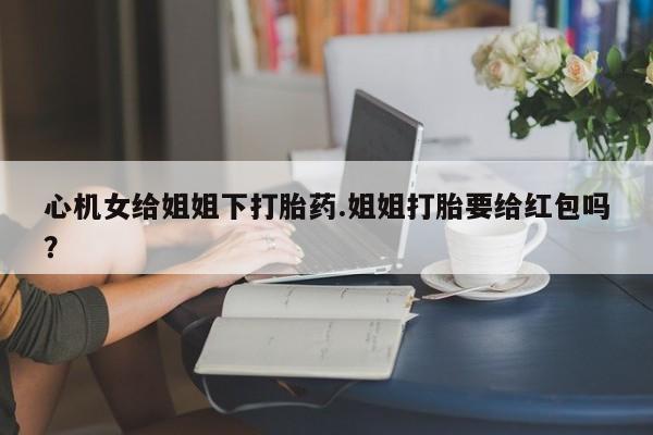 卖正品米索前列醇片微信心机女给姐姐下打胎药.姐姐打胎要给红包吗？