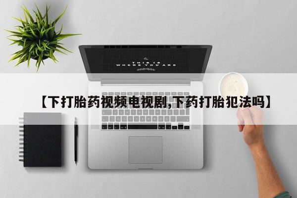 卖正品米索前列醇片微信【下打胎药视频电视剧,下药打胎犯法吗】