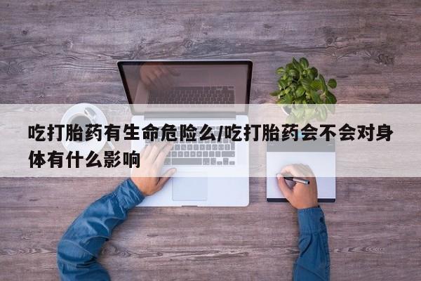 卖正品米索前列醇片微信吃打胎药有生命危险么/吃打胎药会不会对身体有什么影响
