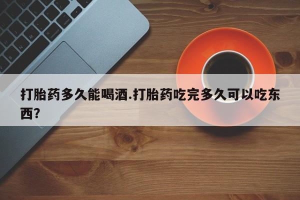 卖正品米索前列醇片微信打胎药多久能喝酒.打胎药吃完多久可以吃东西？