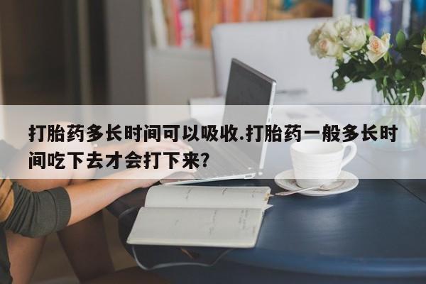 卖正品米索前列醇片微信打胎药多长时间可以吸收.打胎药一般多长时间吃下去才会打下来？