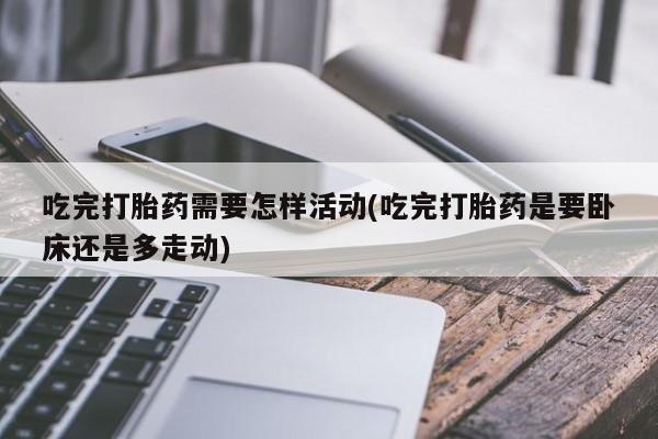 卖正品米索前列醇片微信吃完打胎药需要怎样活动(吃完打胎药是要卧床还是多走动)